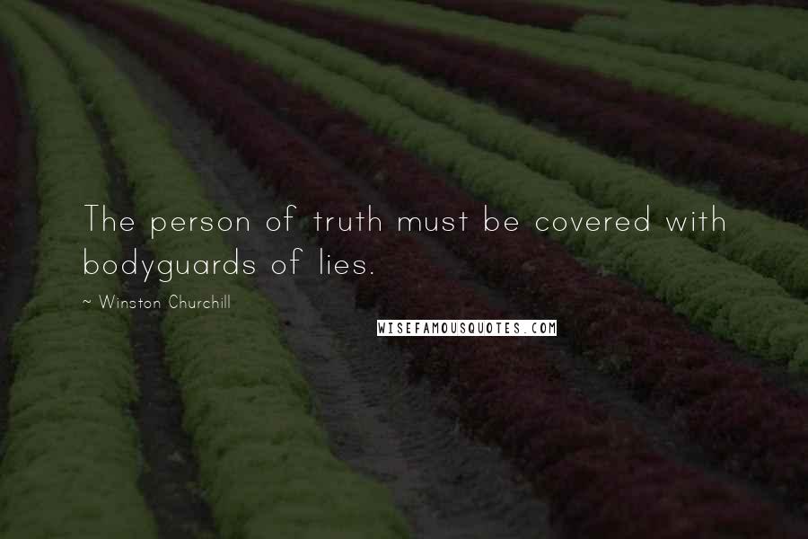 Winston Churchill Quotes: The person of truth must be covered with bodyguards of lies.