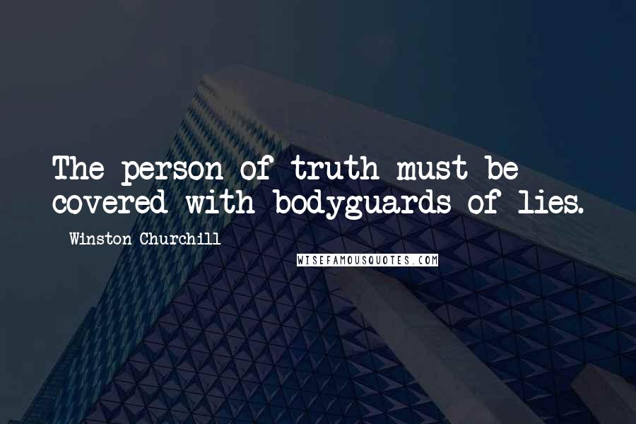 Winston Churchill Quotes: The person of truth must be covered with bodyguards of lies.