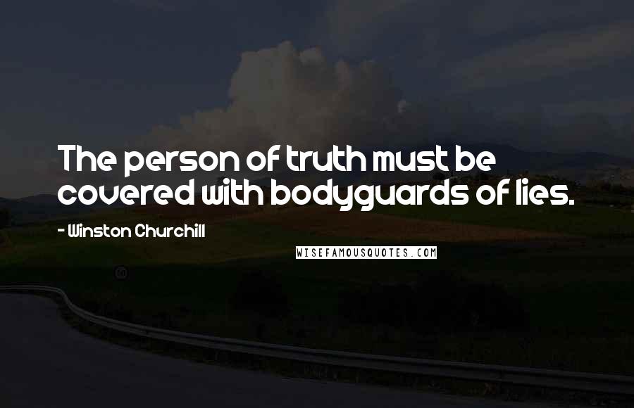 Winston Churchill Quotes: The person of truth must be covered with bodyguards of lies.