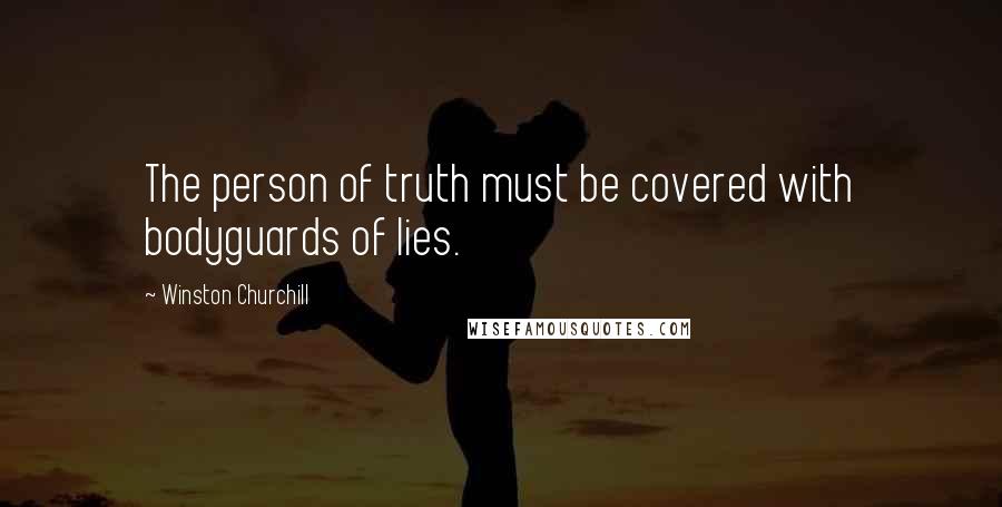 Winston Churchill Quotes: The person of truth must be covered with bodyguards of lies.