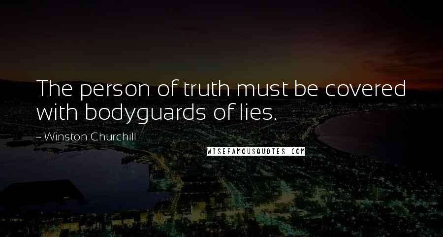 Winston Churchill Quotes: The person of truth must be covered with bodyguards of lies.