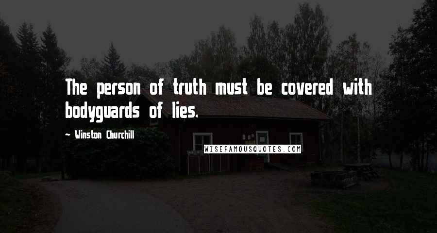 Winston Churchill Quotes: The person of truth must be covered with bodyguards of lies.