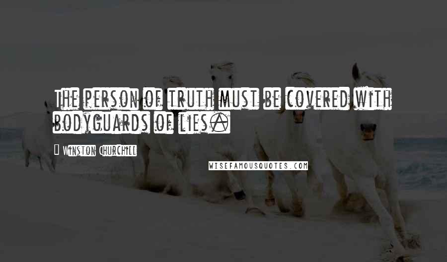 Winston Churchill Quotes: The person of truth must be covered with bodyguards of lies.