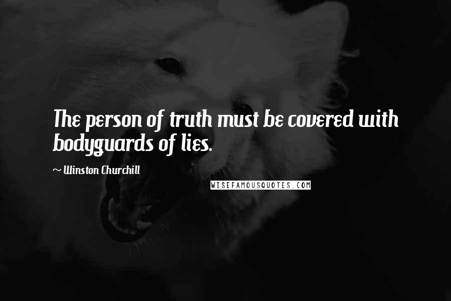 Winston Churchill Quotes: The person of truth must be covered with bodyguards of lies.