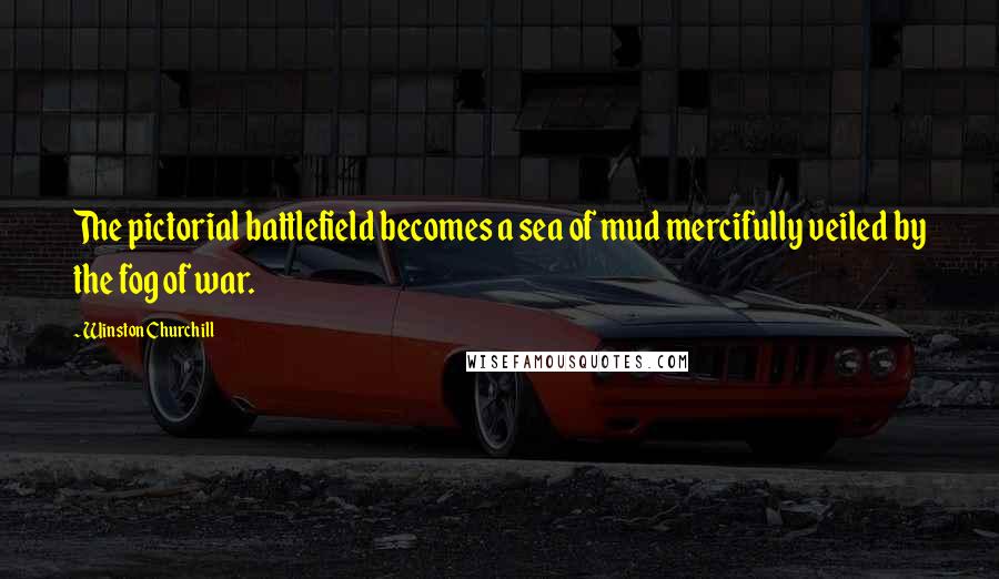 Winston Churchill Quotes: The pictorial battlefield becomes a sea of mud mercifully veiled by the fog of war.