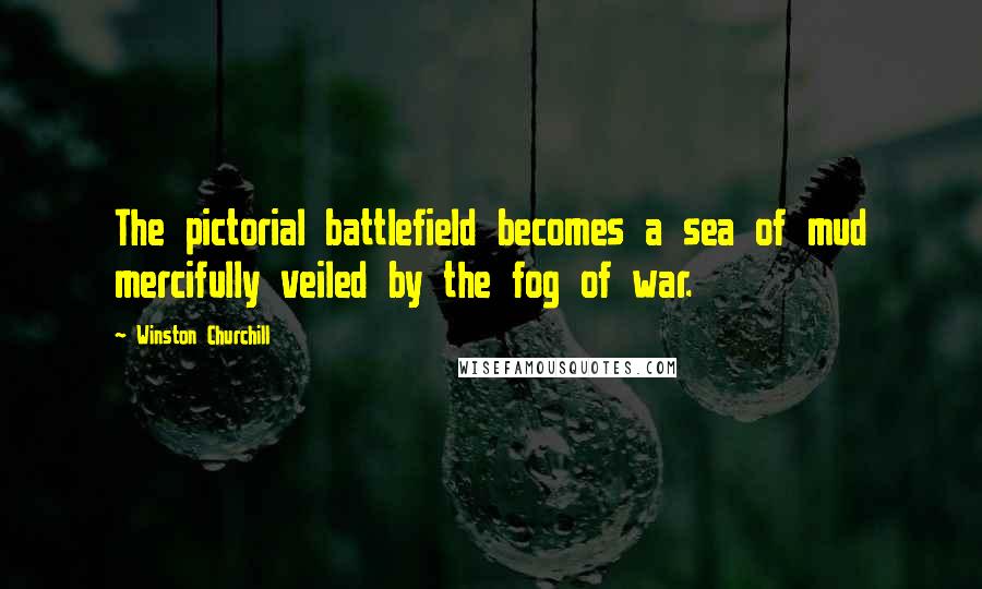 Winston Churchill Quotes: The pictorial battlefield becomes a sea of mud mercifully veiled by the fog of war.