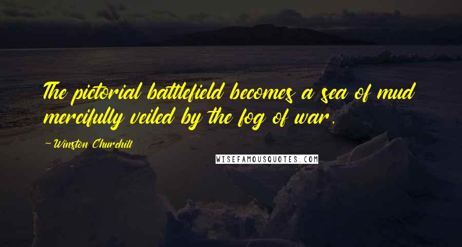 Winston Churchill Quotes: The pictorial battlefield becomes a sea of mud mercifully veiled by the fog of war.