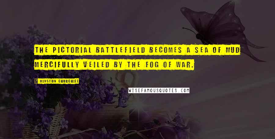 Winston Churchill Quotes: The pictorial battlefield becomes a sea of mud mercifully veiled by the fog of war.