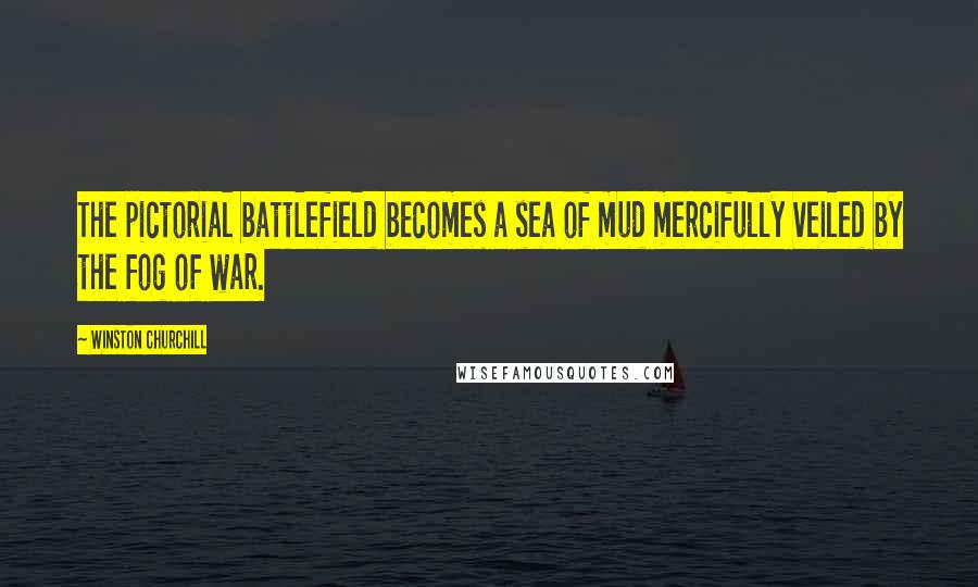 Winston Churchill Quotes: The pictorial battlefield becomes a sea of mud mercifully veiled by the fog of war.