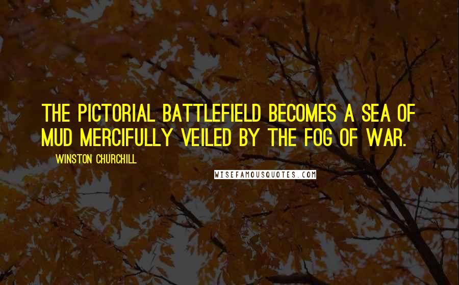 Winston Churchill Quotes: The pictorial battlefield becomes a sea of mud mercifully veiled by the fog of war.