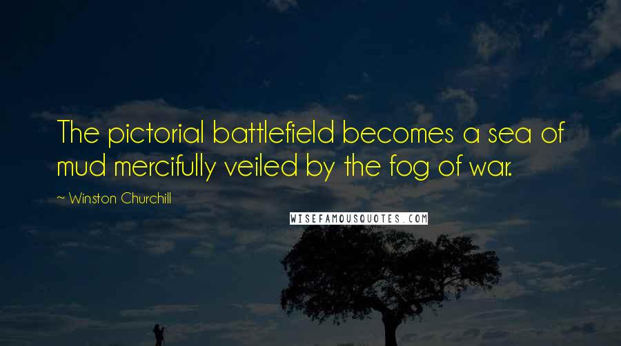 Winston Churchill Quotes: The pictorial battlefield becomes a sea of mud mercifully veiled by the fog of war.
