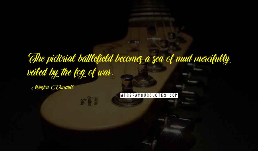Winston Churchill Quotes: The pictorial battlefield becomes a sea of mud mercifully veiled by the fog of war.