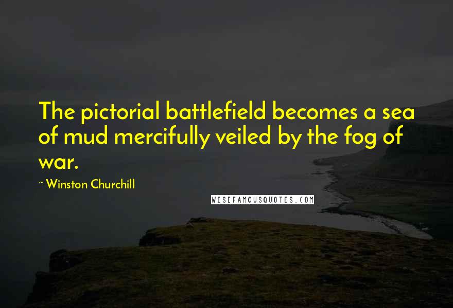Winston Churchill Quotes: The pictorial battlefield becomes a sea of mud mercifully veiled by the fog of war.