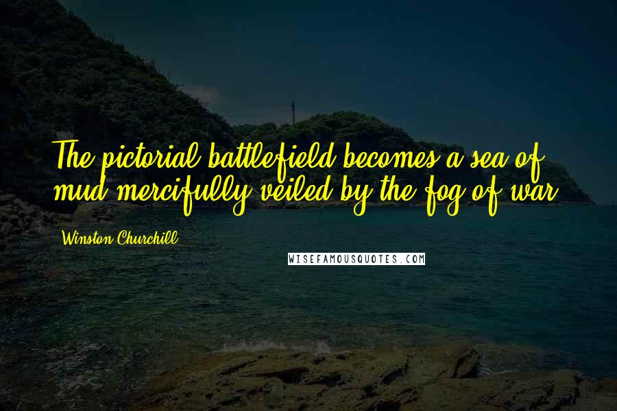 Winston Churchill Quotes: The pictorial battlefield becomes a sea of mud mercifully veiled by the fog of war.