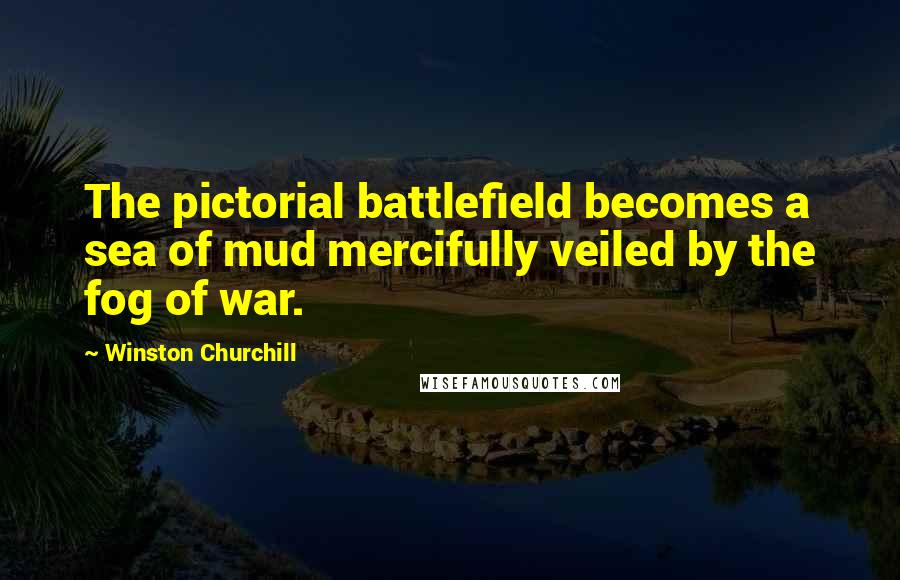 Winston Churchill Quotes: The pictorial battlefield becomes a sea of mud mercifully veiled by the fog of war.