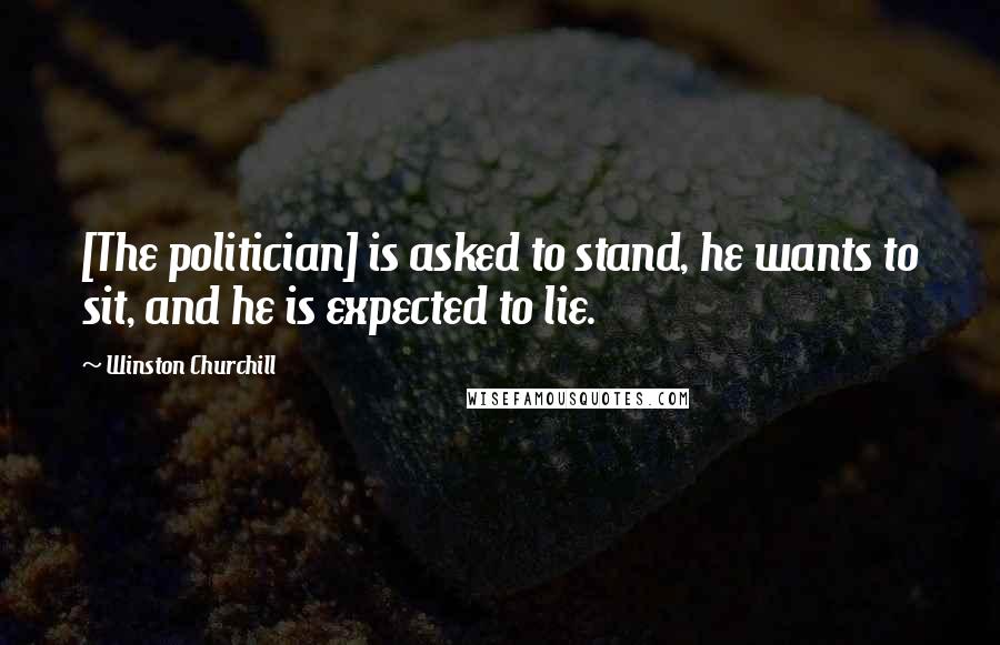 Winston Churchill Quotes: [The politician] is asked to stand, he wants to sit, and he is expected to lie.