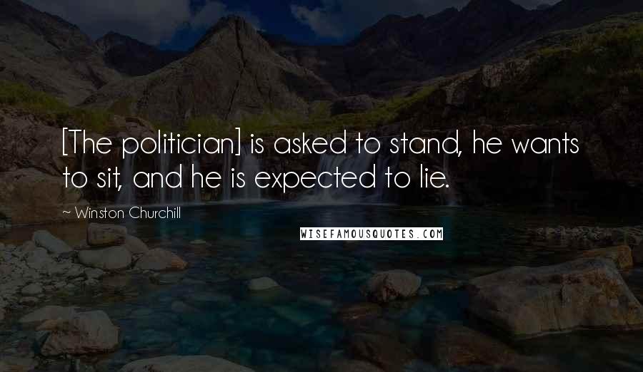 Winston Churchill Quotes: [The politician] is asked to stand, he wants to sit, and he is expected to lie.