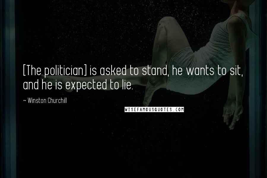 Winston Churchill Quotes: [The politician] is asked to stand, he wants to sit, and he is expected to lie.