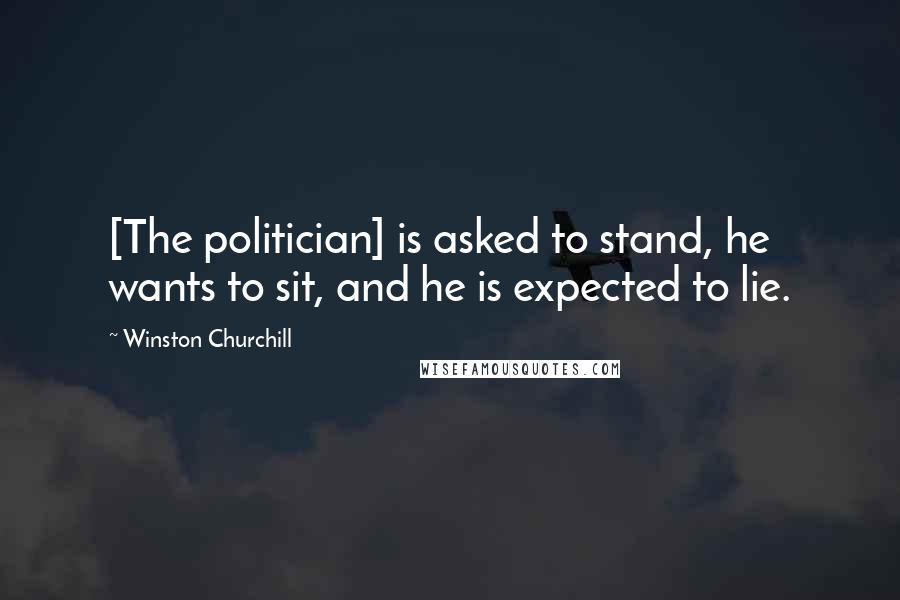 Winston Churchill Quotes: [The politician] is asked to stand, he wants to sit, and he is expected to lie.