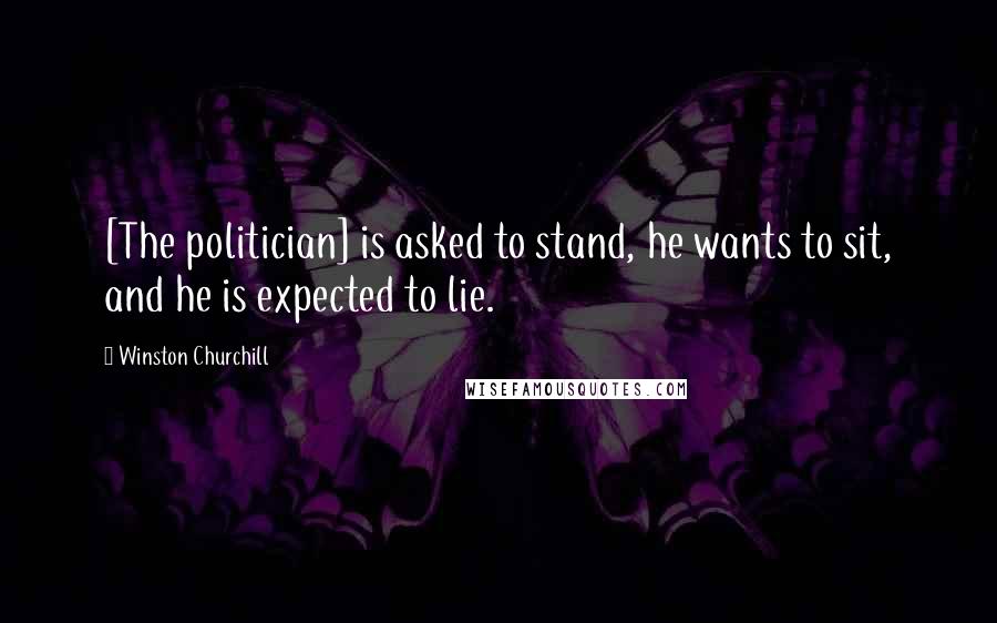 Winston Churchill Quotes: [The politician] is asked to stand, he wants to sit, and he is expected to lie.