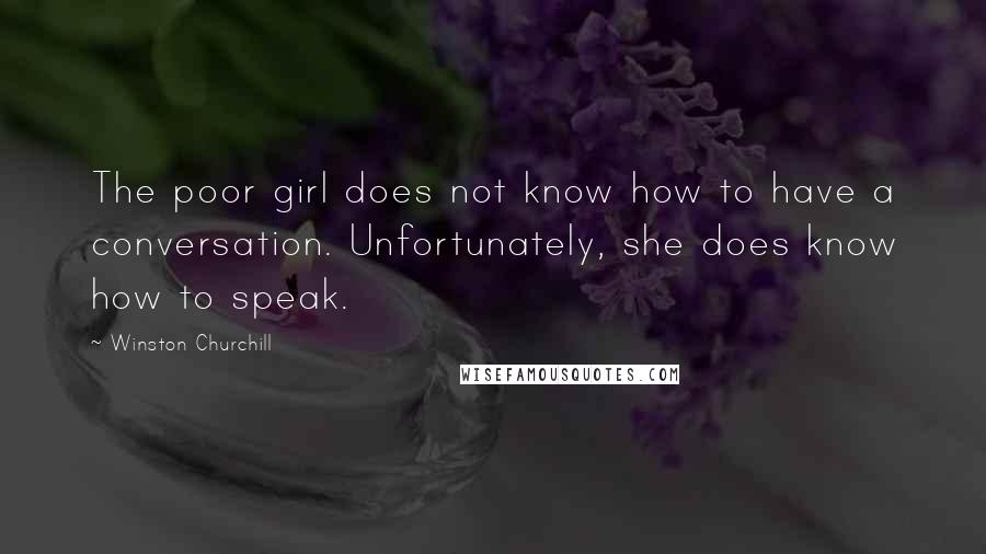 Winston Churchill Quotes: The poor girl does not know how to have a conversation. Unfortunately, she does know how to speak.
