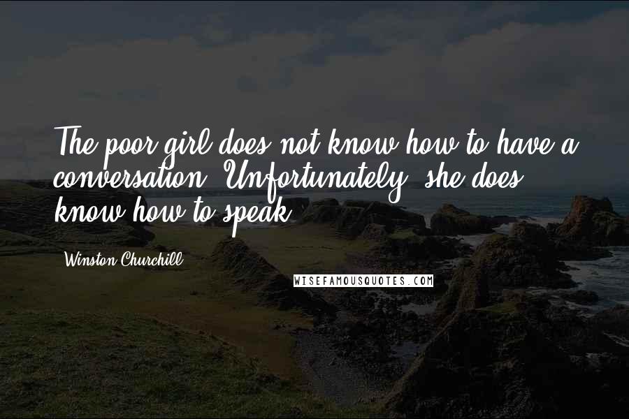 Winston Churchill Quotes: The poor girl does not know how to have a conversation. Unfortunately, she does know how to speak.