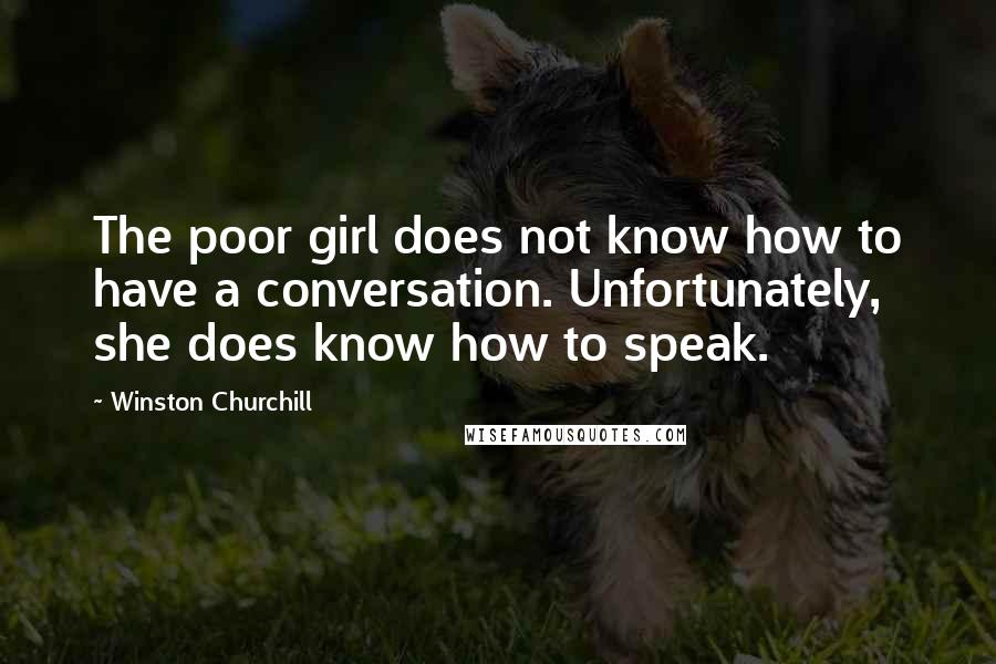 Winston Churchill Quotes: The poor girl does not know how to have a conversation. Unfortunately, she does know how to speak.