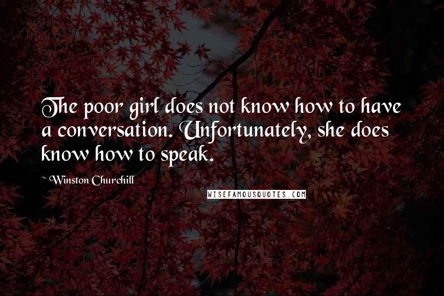 Winston Churchill Quotes: The poor girl does not know how to have a conversation. Unfortunately, she does know how to speak.