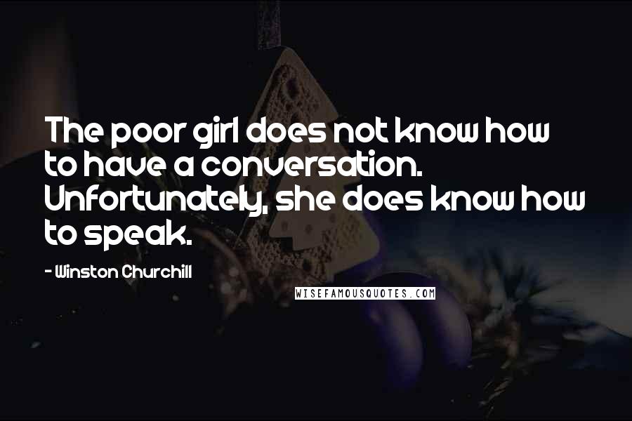 Winston Churchill Quotes: The poor girl does not know how to have a conversation. Unfortunately, she does know how to speak.