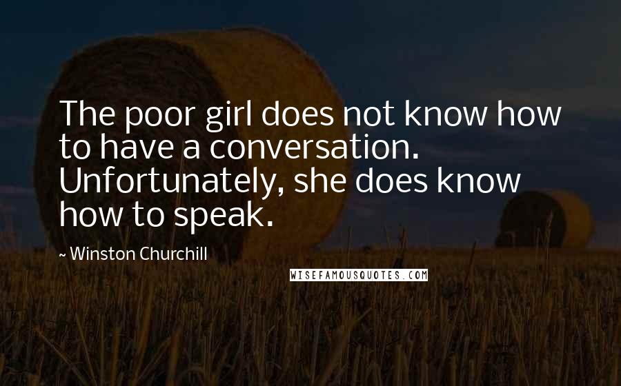 Winston Churchill Quotes: The poor girl does not know how to have a conversation. Unfortunately, she does know how to speak.