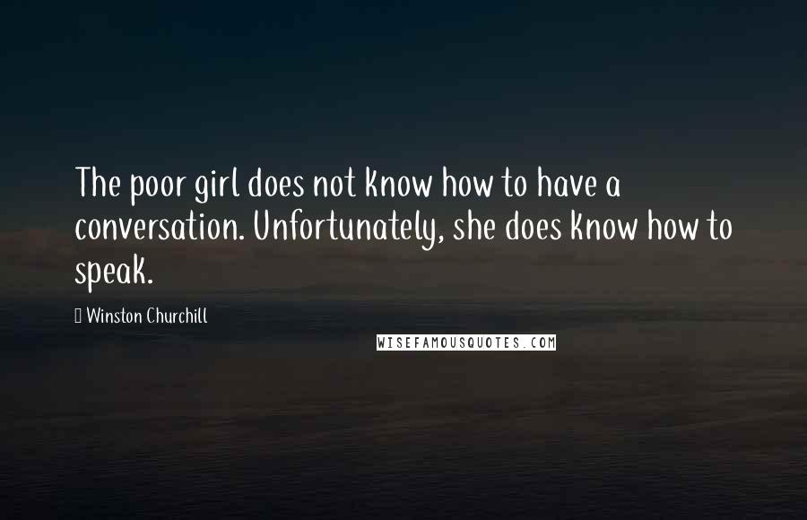 Winston Churchill Quotes: The poor girl does not know how to have a conversation. Unfortunately, she does know how to speak.