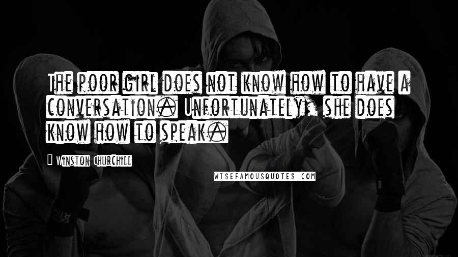 Winston Churchill Quotes: The poor girl does not know how to have a conversation. Unfortunately, she does know how to speak.