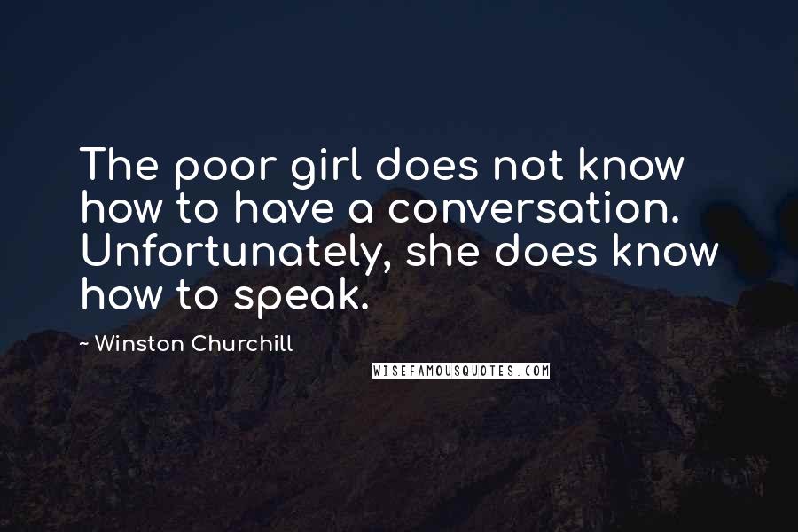Winston Churchill Quotes: The poor girl does not know how to have a conversation. Unfortunately, she does know how to speak.