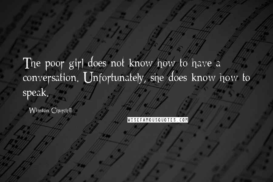 Winston Churchill Quotes: The poor girl does not know how to have a conversation. Unfortunately, she does know how to speak.