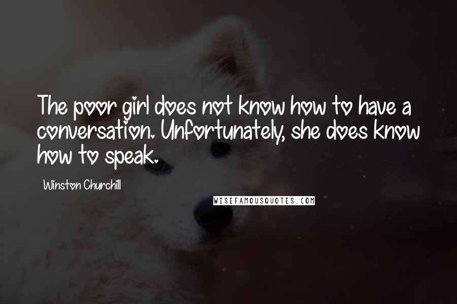 Winston Churchill Quotes: The poor girl does not know how to have a conversation. Unfortunately, she does know how to speak.