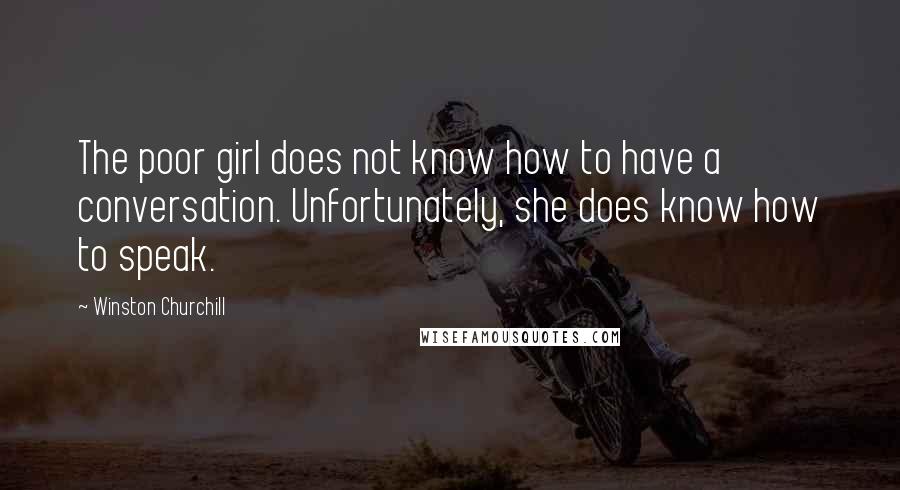 Winston Churchill Quotes: The poor girl does not know how to have a conversation. Unfortunately, she does know how to speak.