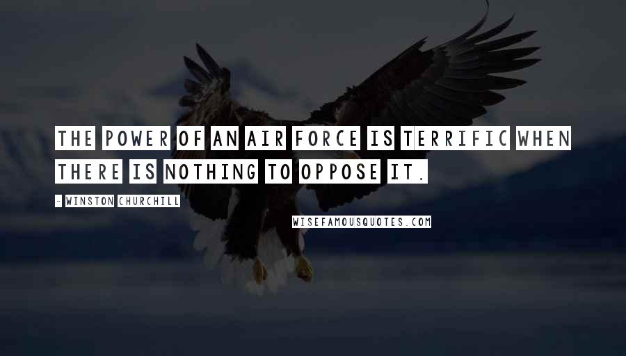 Winston Churchill Quotes: The power of an air force is terrific when there is nothing to oppose it.