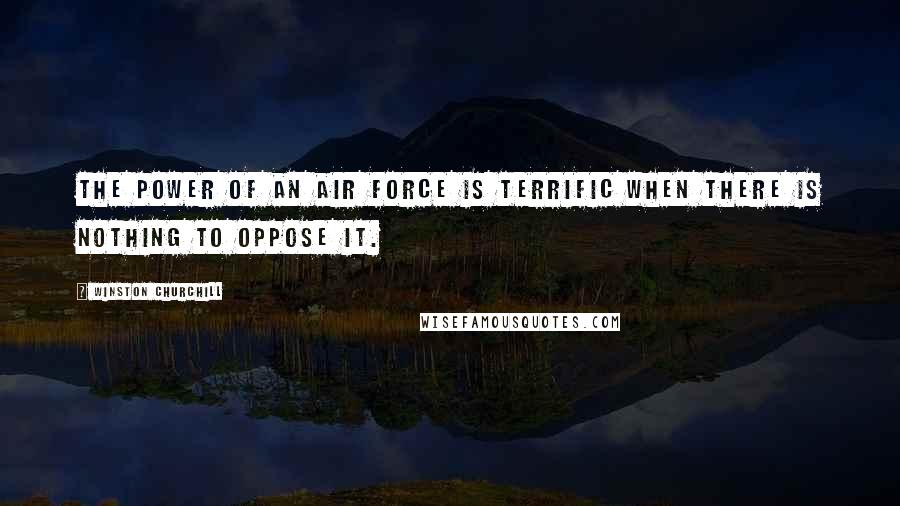 Winston Churchill Quotes: The power of an air force is terrific when there is nothing to oppose it.