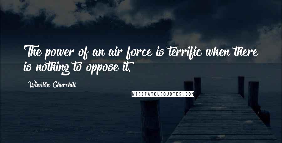 Winston Churchill Quotes: The power of an air force is terrific when there is nothing to oppose it.