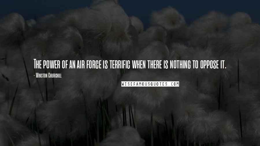 Winston Churchill Quotes: The power of an air force is terrific when there is nothing to oppose it.