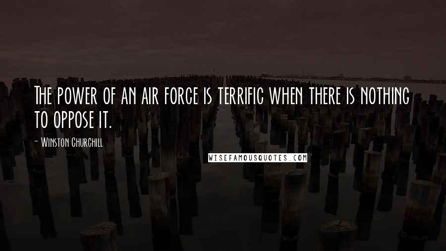 Winston Churchill Quotes: The power of an air force is terrific when there is nothing to oppose it.