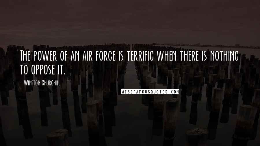 Winston Churchill Quotes: The power of an air force is terrific when there is nothing to oppose it.