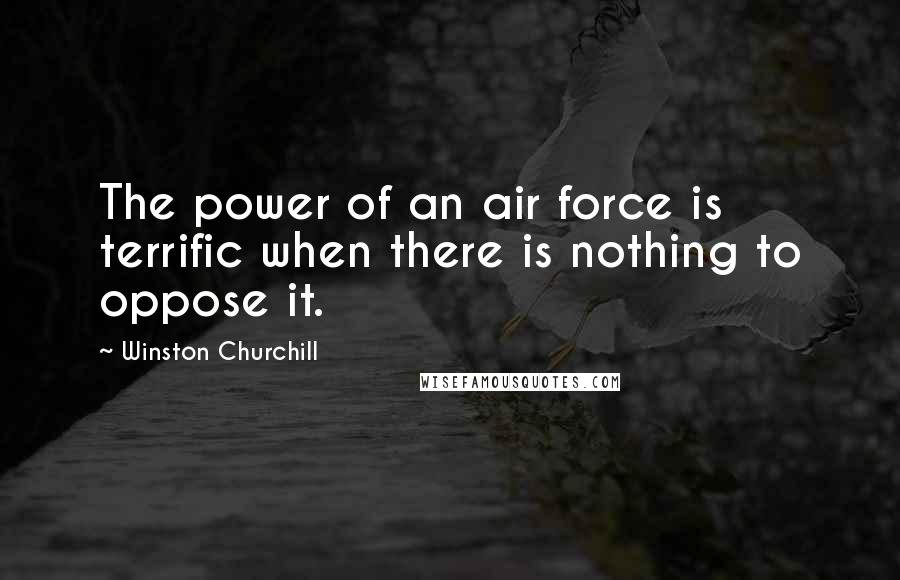 Winston Churchill Quotes: The power of an air force is terrific when there is nothing to oppose it.