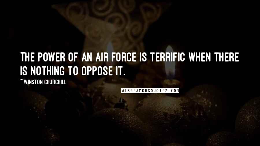 Winston Churchill Quotes: The power of an air force is terrific when there is nothing to oppose it.