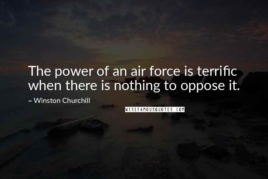 Winston Churchill Quotes: The power of an air force is terrific when there is nothing to oppose it.