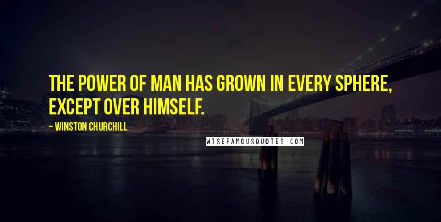 Winston Churchill Quotes: The power of man has grown in every sphere, except over himself.