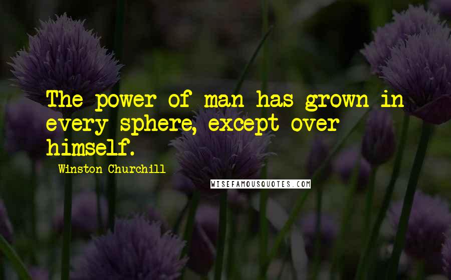 Winston Churchill Quotes: The power of man has grown in every sphere, except over himself.