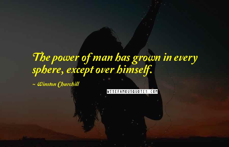 Winston Churchill Quotes: The power of man has grown in every sphere, except over himself.