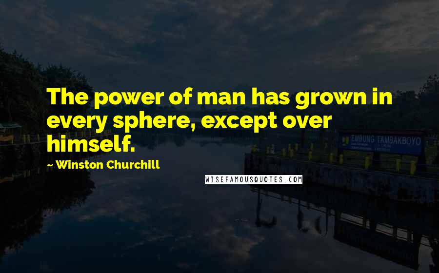 Winston Churchill Quotes: The power of man has grown in every sphere, except over himself.