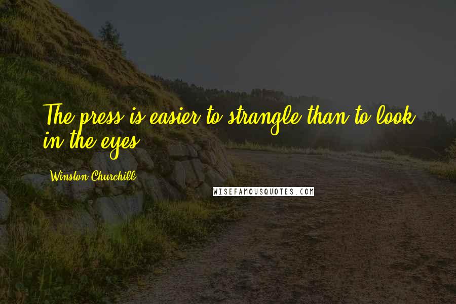 Winston Churchill Quotes: The press is easier to strangle than to look in the eyes.